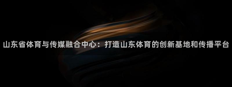 雨燕360体育免费直播斯诺克：山东省体育与传媒融合中心：打造山东体育的创新基地和传播平台
