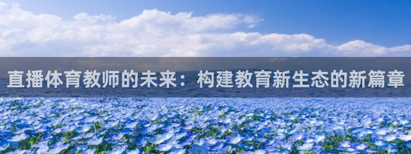 雨燕体育在线直播app：直播体育教师的未来：构建教育新生态的新篇章